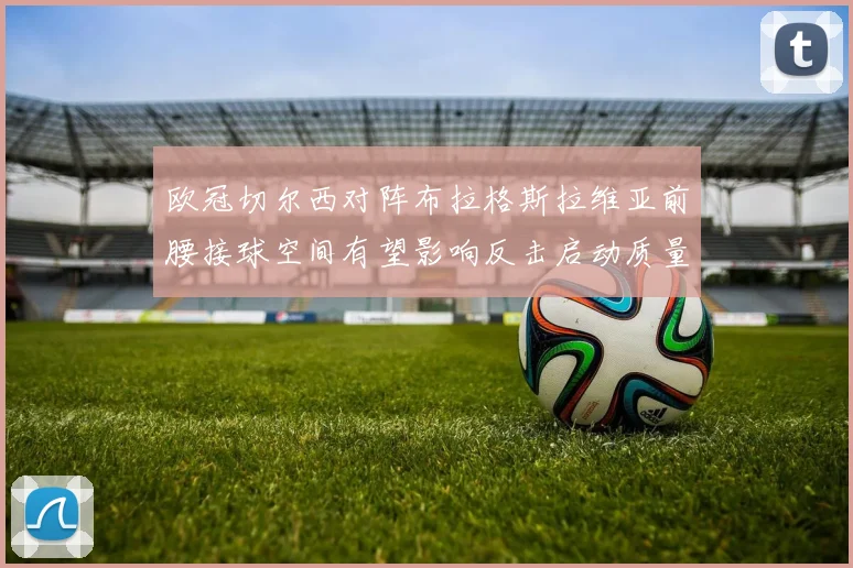 欧冠切尔西对阵布拉格斯拉维亚前腰接球空间有望影响反击启动质量