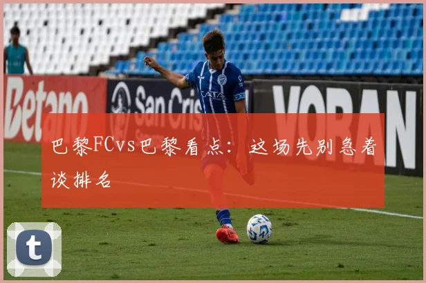 巴黎FCvs巴黎看点:这场先别急着谈排名