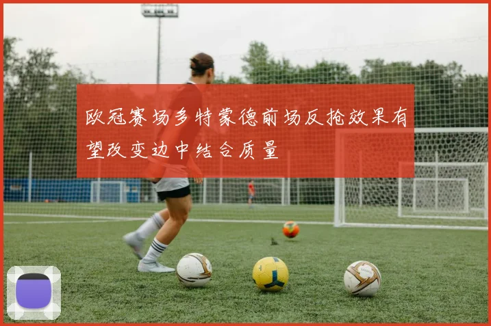 欧冠赛场多特蒙德前场反抢效果有望改变边中结合质量