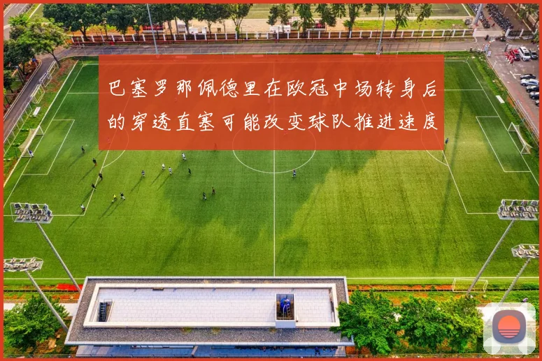 巴塞罗那佩德里在欧冠中场转身后的穿透直塞可能改变球队推进速度