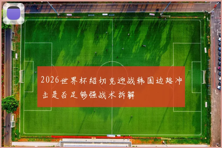 2026世界杯绍切克迎战韩国边路冲击是否足够强战术拆解