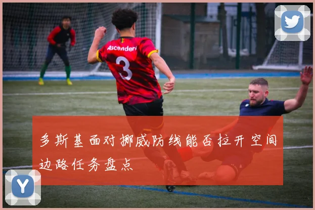 多斯基面对挪威防线能否拉开空间边路任务盘点