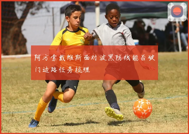 阿方索戴维斯面对波黑防线能否破门边路任务梳理