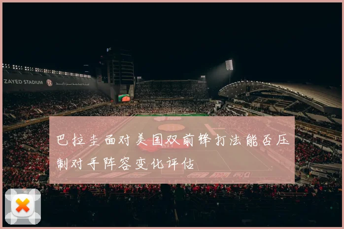 巴拉圭面对美国双前锋打法能否压制对手阵容变化评估