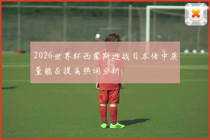 2026世界杯西蒙斯迎战日本传中质量能否提高热词分析