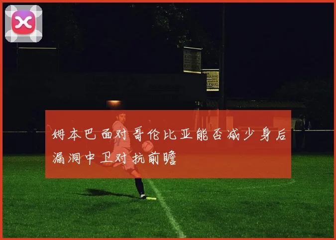 姆本巴面对哥伦比亚能否减少身后漏洞中卫对抗前瞻