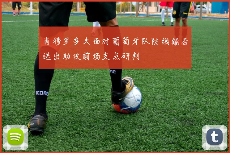 肖穆罗多夫面对葡萄牙队防线能否送出助攻前场支点研判