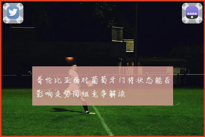 哥伦比亚面对葡萄牙门将状态能否影响走势同组竞争解读