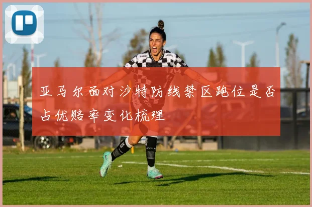 亚马尔面对沙特防线禁区跑位是否占优赔率变化梳理