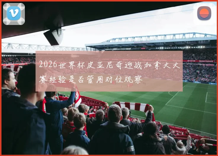 2026世界杯皮亚尼奇迎战加拿大大赛经验是否管用对位观察