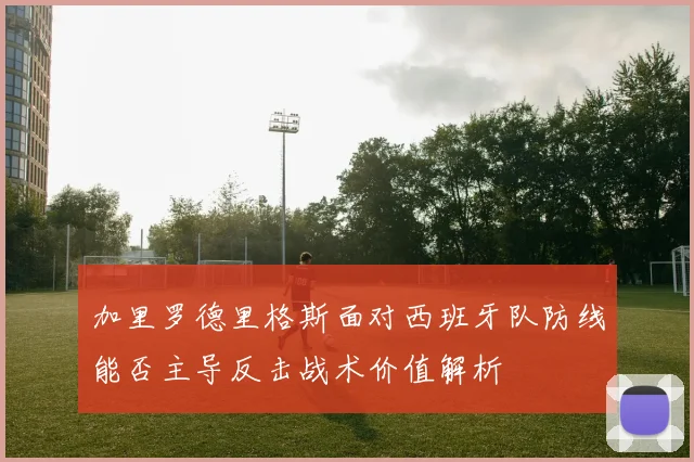 加里罗德里格斯面对西班牙队防线能否主导反击战术价值解析