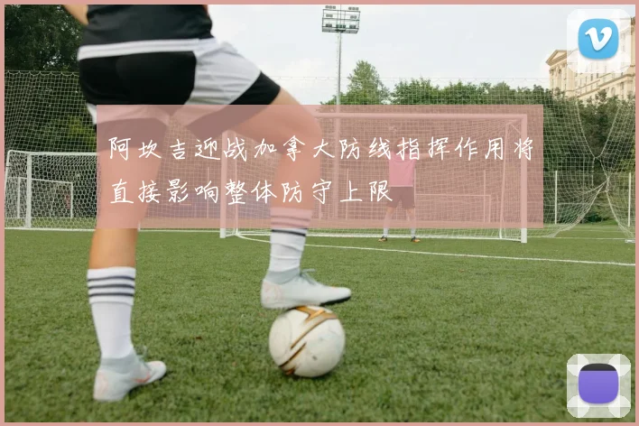 阿坎吉迎战加拿大防线指挥作用将直接影响整体防守上限