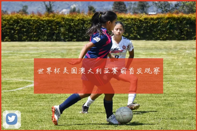 世界杯美国澳大利亚赛前首发观察