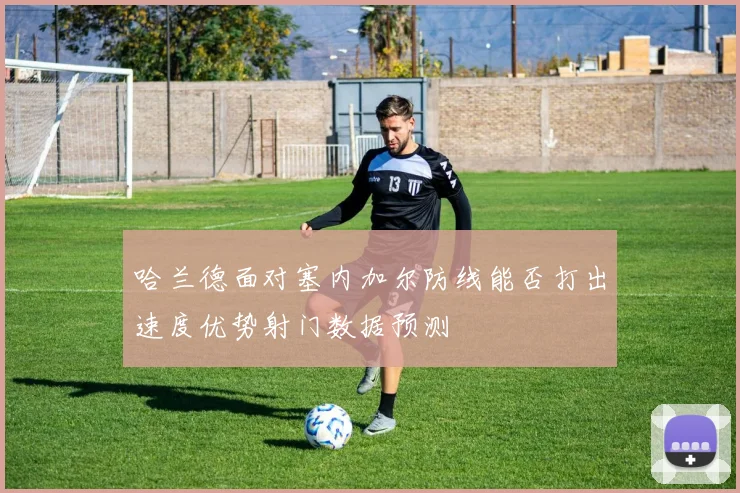 哈兰德面对塞内加尔防线能否打出速度优势射门数据预测