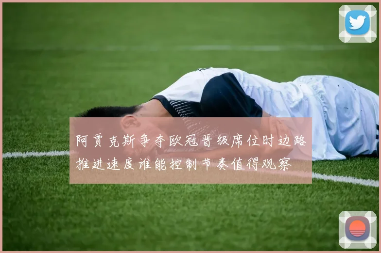 阿贾克斯争夺欧冠晋级席位时边路推进速度谁能控制节奏值得观察