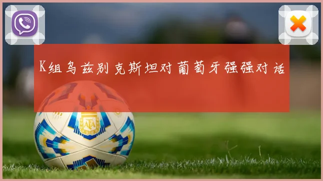 K组乌兹别克斯坦对葡萄牙强强对话