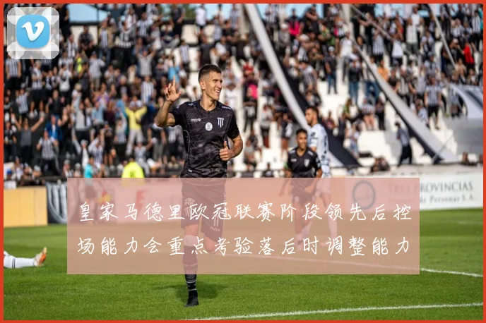 皇家马德里欧冠联赛阶段领先后控场能力会重点考验落后时调整能力