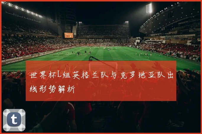 世界杯L组英格兰队与克罗地亚队出线形势解析
