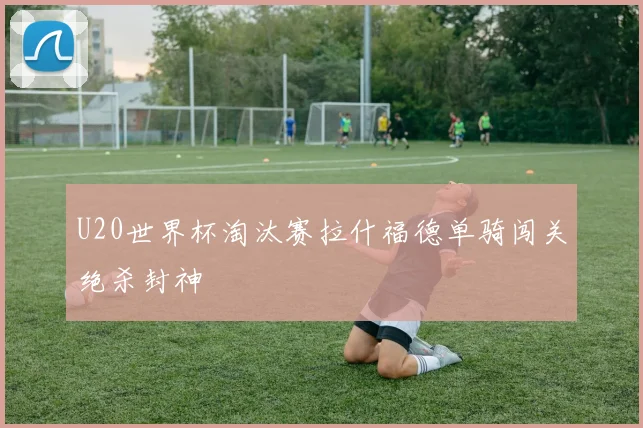 U20世界杯淘汰赛拉什福德单骑闯关绝杀封神