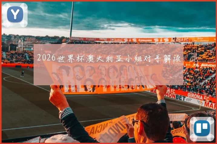 2026世界杯澳大利亚小组对手解读
