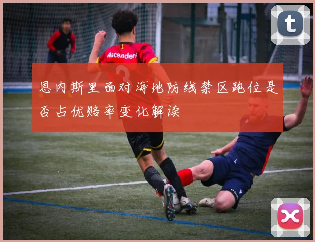 恩内斯里面对海地防线禁区跑位是否占优赔率变化解读