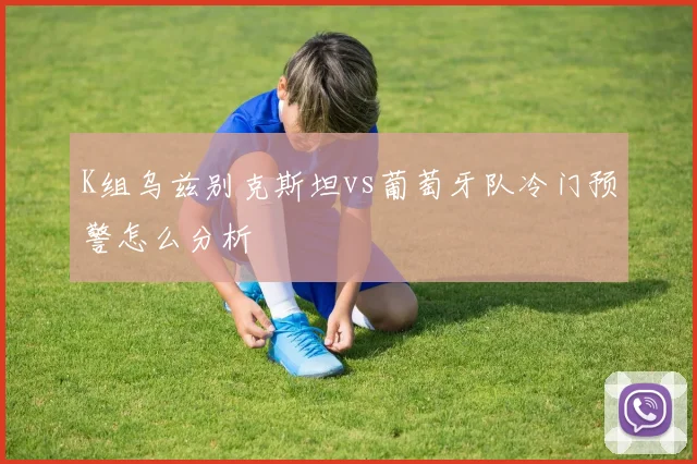 K组乌兹别克斯坦vs葡萄牙队冷门预警怎么分析