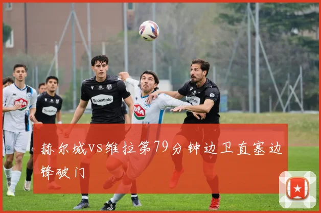 赫尔城vs维拉第79分钟边卫直塞边锋破门