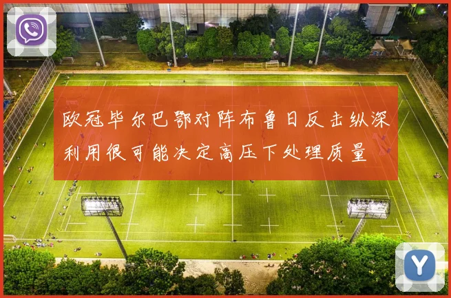 欧冠毕尔巴鄂对阵布鲁日反击纵深利用很可能决定高压下处理质量