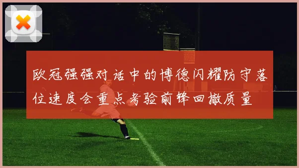 欧冠强强对话中的博德闪耀防守落位速度会重点考验前锋回撤质量