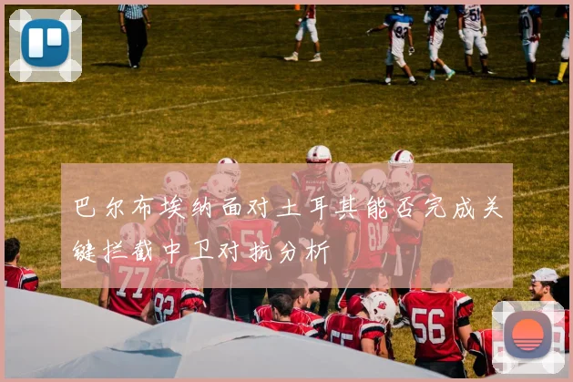 巴尔布埃纳面对土耳其能否完成关键拦截中卫对抗分析