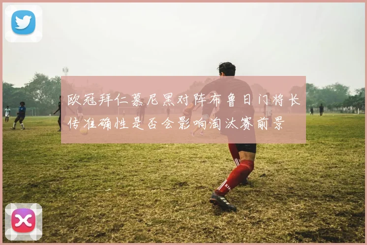 欧冠拜仁慕尼黑对阵布鲁日门将长传准确性是否会影响淘汰赛前景