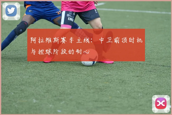 阿拉维斯赛季主线:中卫前顶时机与控球阶段的耐心