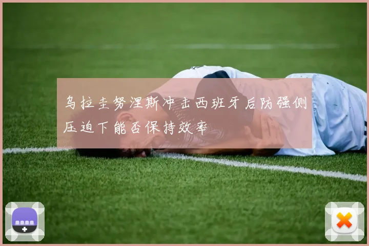 乌拉圭努涅斯冲击西班牙后防强侧压迫下能否保持效率