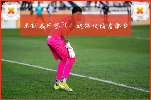 尼斯战巴黎FC,边路攻防看配合