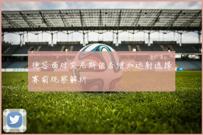 德容面对突尼斯能否增加远射选择赛前观察解析