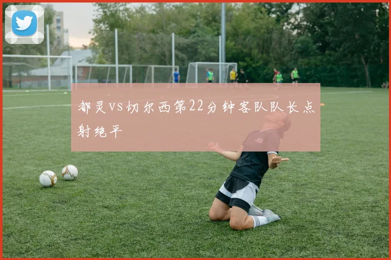 都灵vs切尔西第22分钟客队队长点射绝平