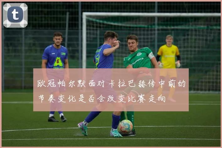 欧冠帕尔默面对卡拉巴赫传中前的节奏变化是否会改变比赛走向