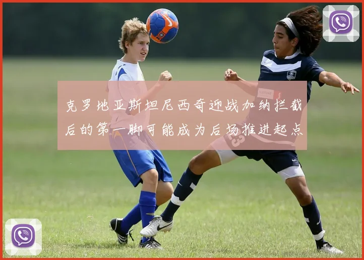 克罗地亚斯坦尼西奇迎战加纳拦截后的第一脚可能成为后场推进起点
