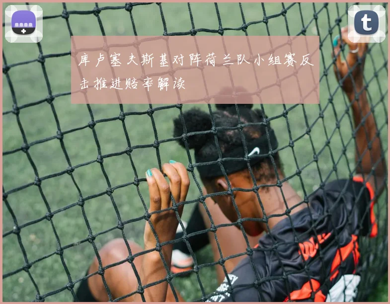 库卢塞夫斯基对阵荷兰队小组赛反击推进赔率解读