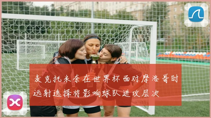 麦克托米奈在世界杯面对摩洛哥时远射选择将影响球队进攻层次