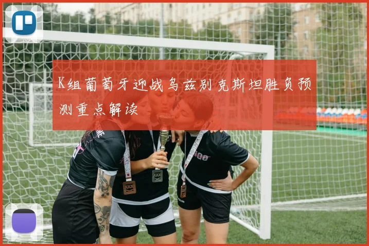 K组葡萄牙迎战乌兹别克斯坦胜负预测重点解读
