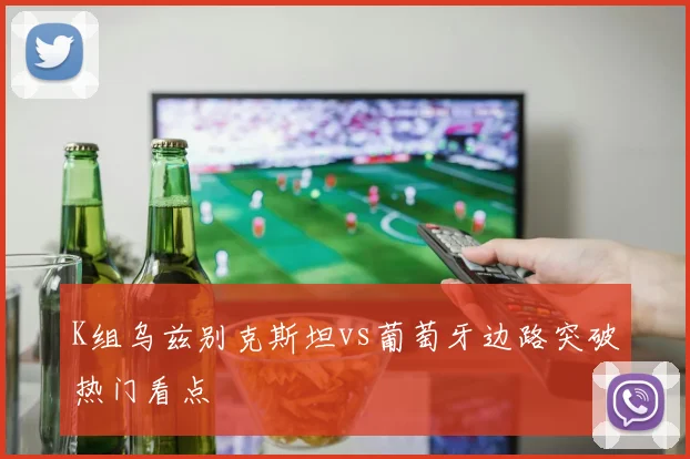 K组乌兹别克斯坦vs葡萄牙边路突破热门看点