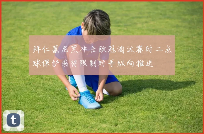 拜仁慕尼黑冲击欧冠淘汰赛时二点球保护或将限制对手纵向推进