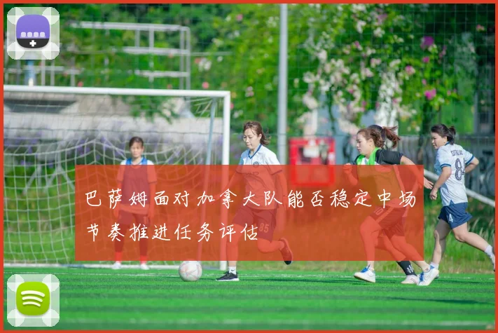 巴萨姆面对加拿大队能否稳定中场节奏推进任务评估