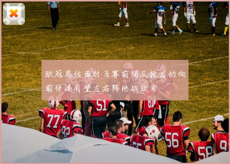 欧冠恩佐面对马赛前场反抢后的向前传递有望左右阵地战效率