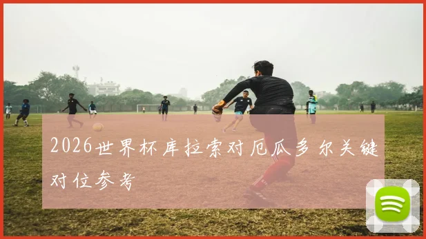 2026世界杯库拉索对厄瓜多尔关键对位参考