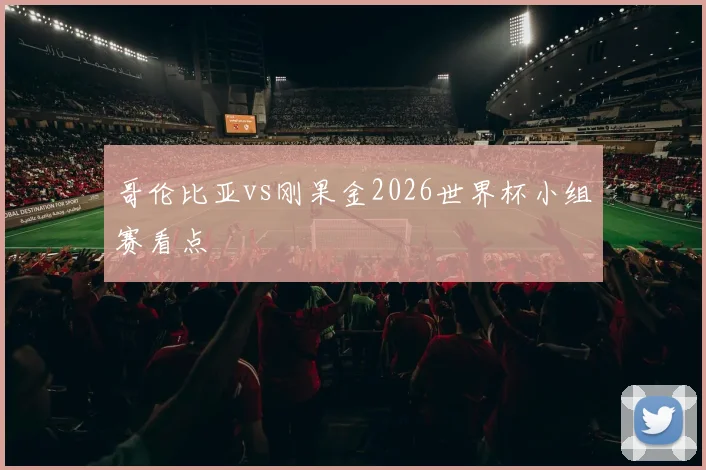 哥伦比亚vs刚果金2026世界杯小组赛看点