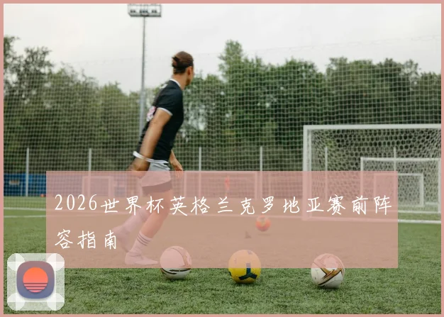 2026世界杯英格兰克罗地亚赛前阵容指南