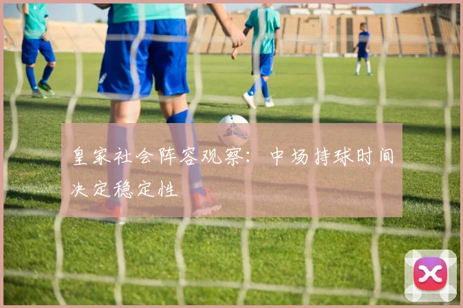 皇家社会阵容观察:中场持球时间决定稳定性
