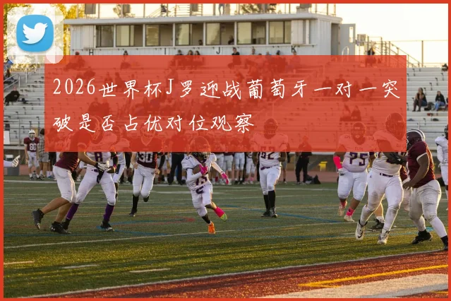 2026世界杯J罗迎战葡萄牙一对一突破是否占优对位观察